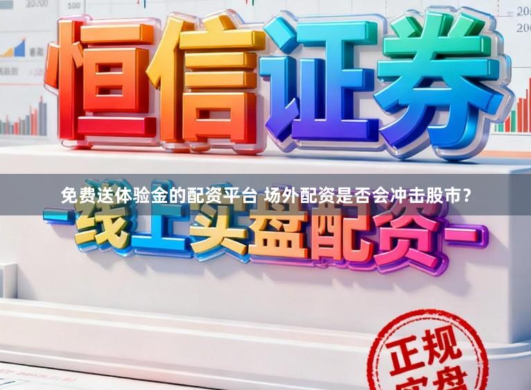 免费送体验金的配资平台 场外配资是否会冲击股市？