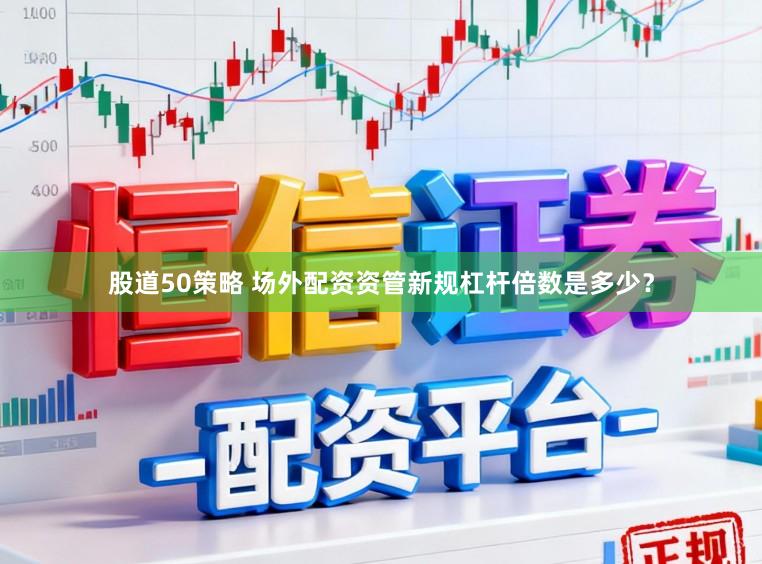 股道50策略 场外配资资管新规杠杆倍数是多少?