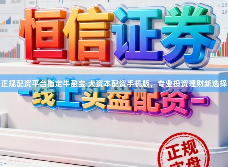 正规配资平台指定牛盈宝 大资本配资手机版，专业投资理财新选择