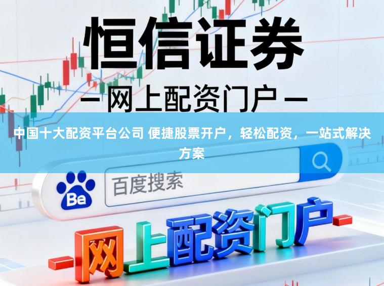 中国十大配资平台公司 便捷股票开户，轻松配资，一站式解决方案
