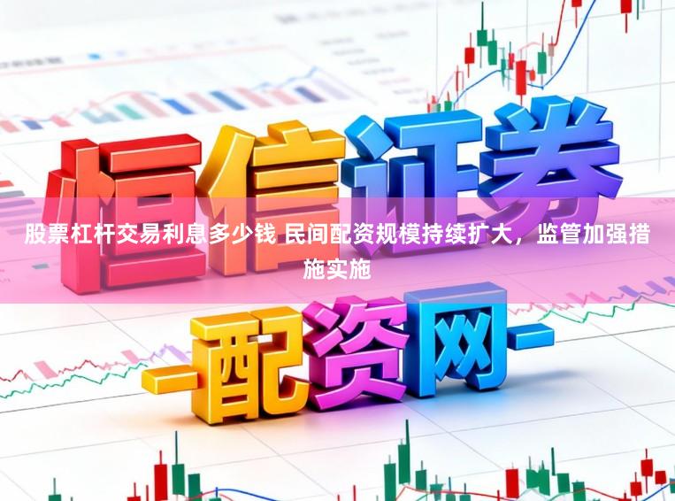 股票杠杆交易利息多少钱 民间配资规模持续扩大，监管加强措施实施