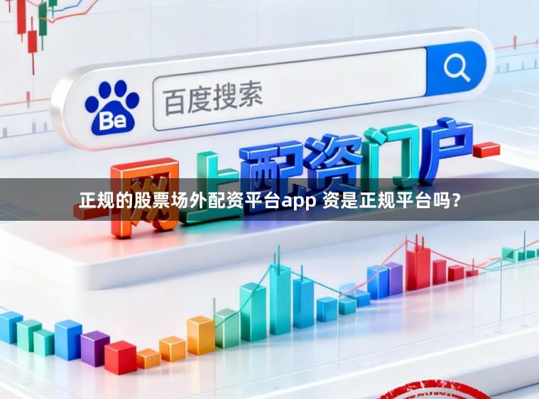 正规的股票场外配资平台app 资是正规平台吗？