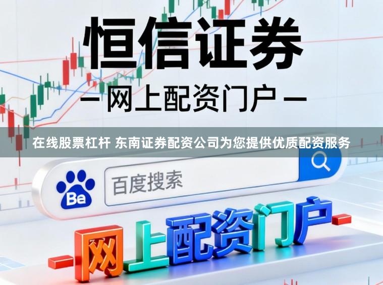 在线股票杠杆 东南证券配资公司为您提供优质配资服务