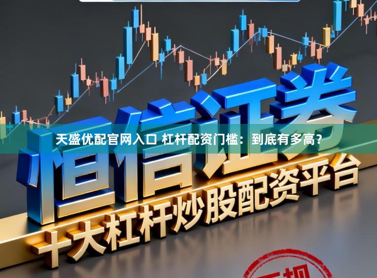 天盛优配官网入口 杠杆配资门槛：到底有多高？