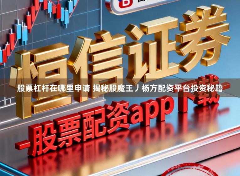 股票杠杆在哪里申请 揭秘股魔王丿杨方配资平台投资秘籍