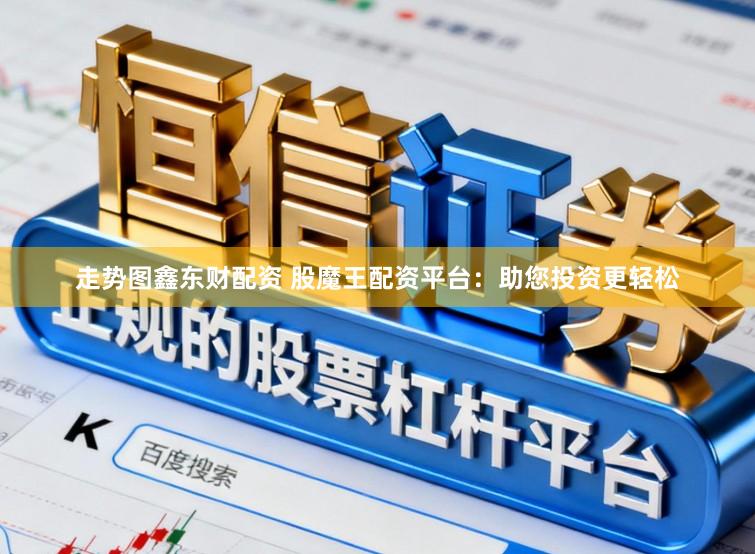 走势图鑫东财配资 股魔王配资平台：助您投资更轻松