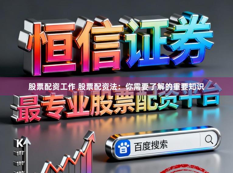 股票配资工作 股票配资法：你需要了解的重要知识