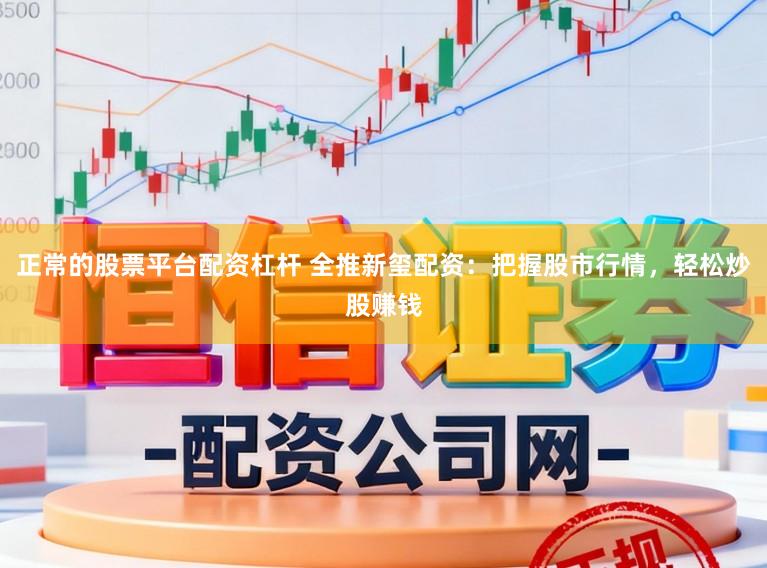 正常的股票平台配资杠杆 全推新玺配资：把握股市行情，轻松炒股赚钱