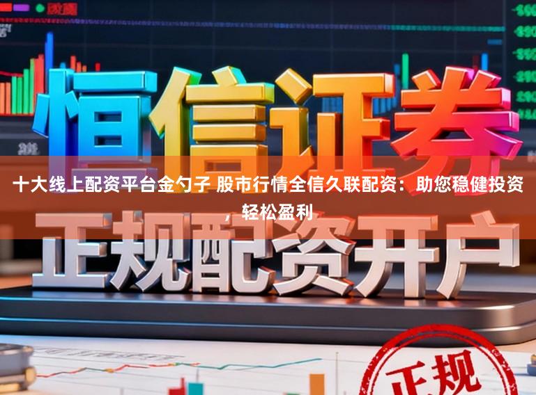 十大线上配资平台金勺子 股市行情全信久联配资：助您稳健投资，轻松盈利