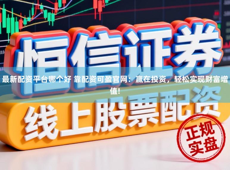 最新配资平台哪个好 靠配资可盈官网：赢在投资，轻松实现财富增值!