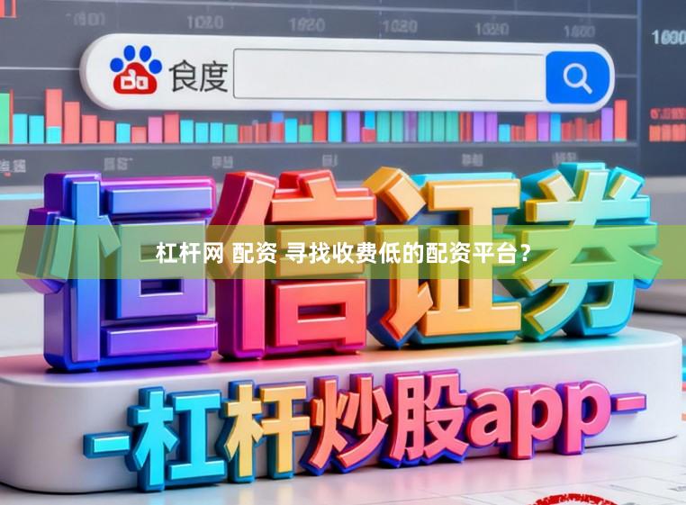 杠杆网 配资 寻找收费低的配资平台？