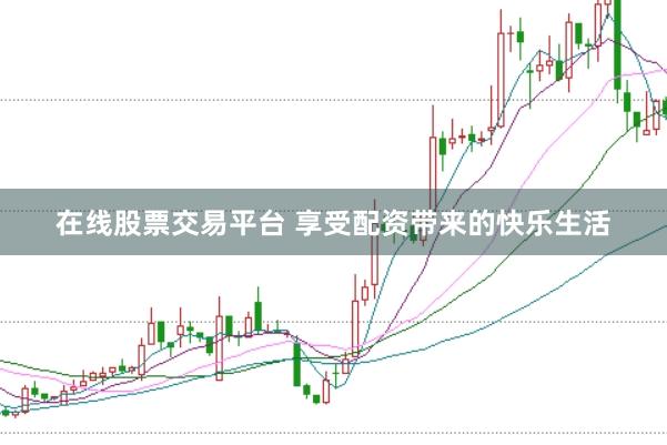 在线股票交易平台 享受配资带来的快乐生活