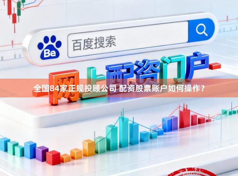 全国84家正规投顾公司 配资股票账户如何操作?