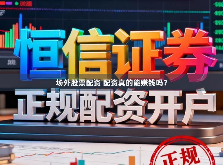 场外股票配资 配资真的能赚钱吗？