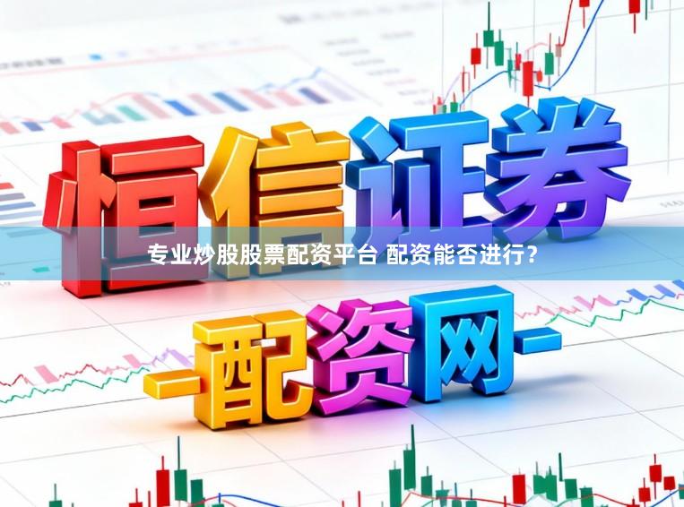 专业炒股股票配资平台 配资能否进行？