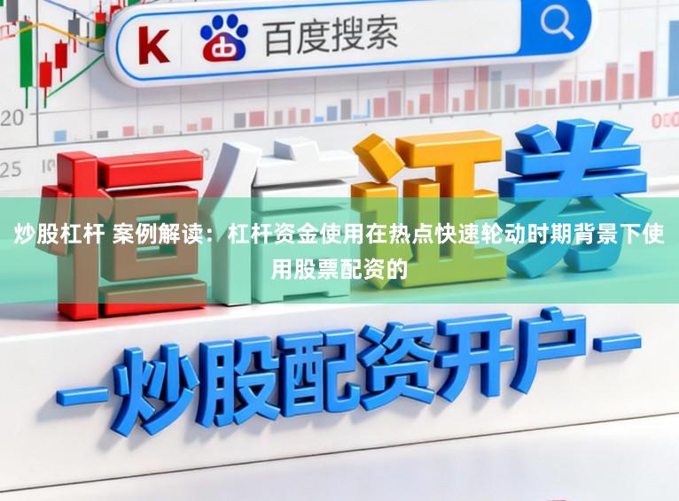炒股杠杆 案例解读：杠杆资金使用在热点快速轮动时期背景下使用股票配资的