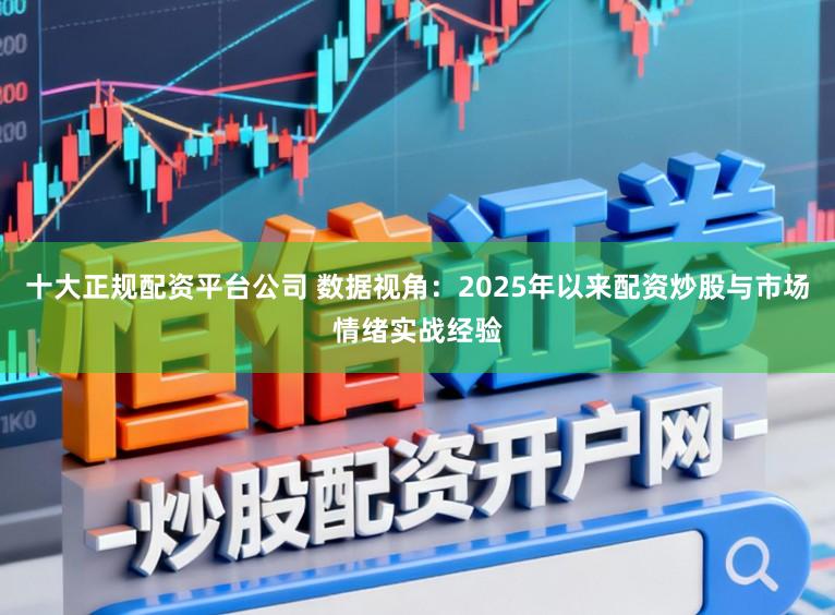 十大正规配资平台公司 数据视角：2025年以来配资炒股与市场情绪实战经验