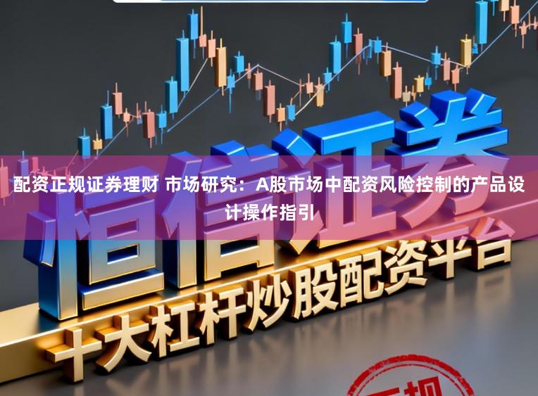 配资正规证券理财 市场研究：A股市场中配资风险控制的产品设计操作指引