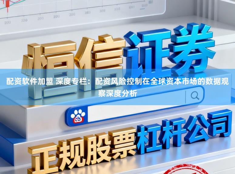 配资软件加盟 深度专栏：配资风险控制在全球资本市场的数据观察深度分析