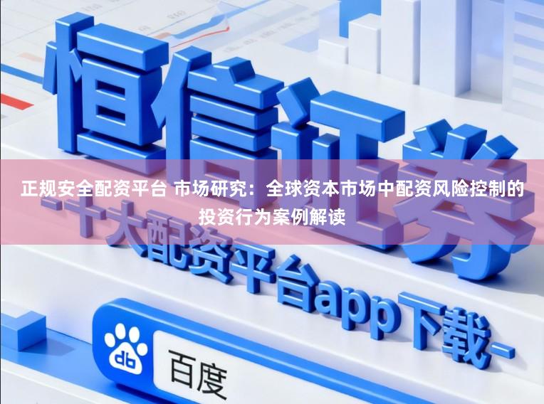 正规安全配资平台 市场研究：全球资本市场中配资风险控制的投资行为案例解读