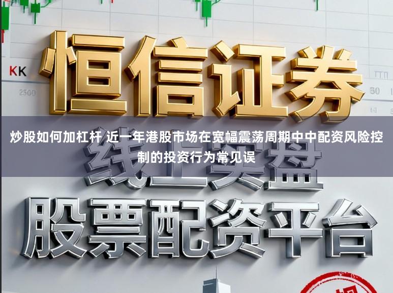 炒股如何加杠杆 近一年港股市场在宽幅震荡周期中中配资风险控制的投资行为常见误