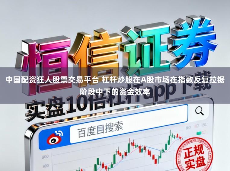 中国配资狂人股票交易平台 杠杆炒股在A股市场在指数反复拉锯阶段中下的资金效率