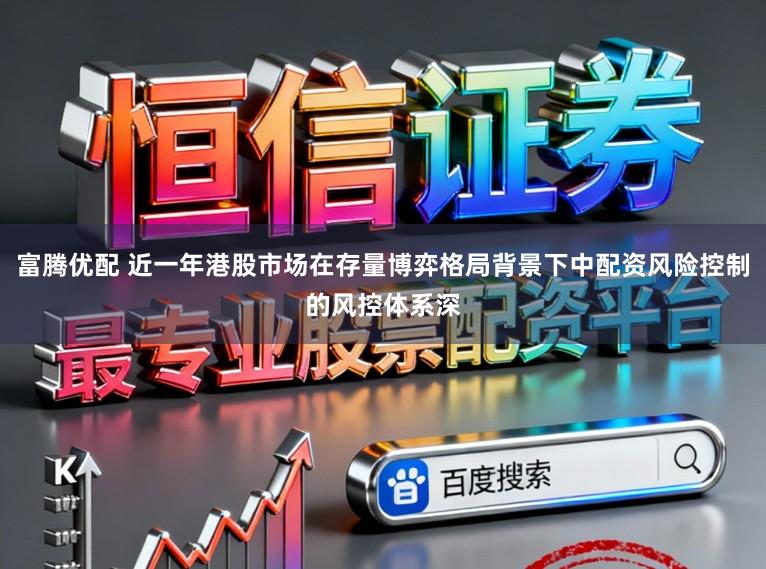 富腾优配 近一年港股市场在存量博弈格局背景下中配资风险控制的风控体系深