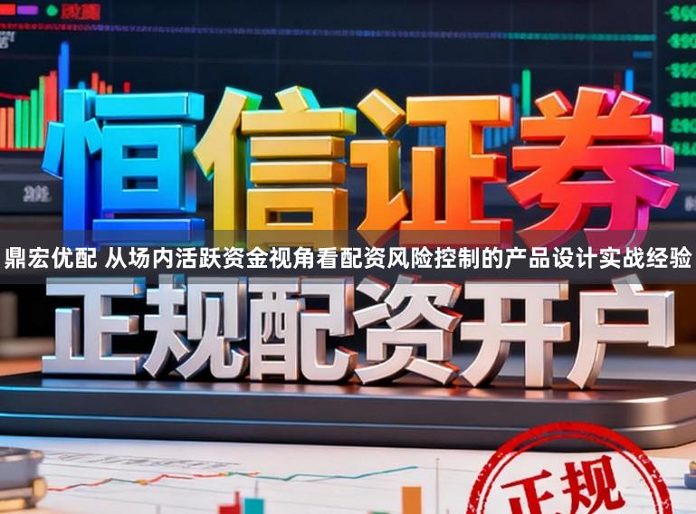鼎宏优配 从场内活跃资金视角看配资风险控制的产品设计实战经验