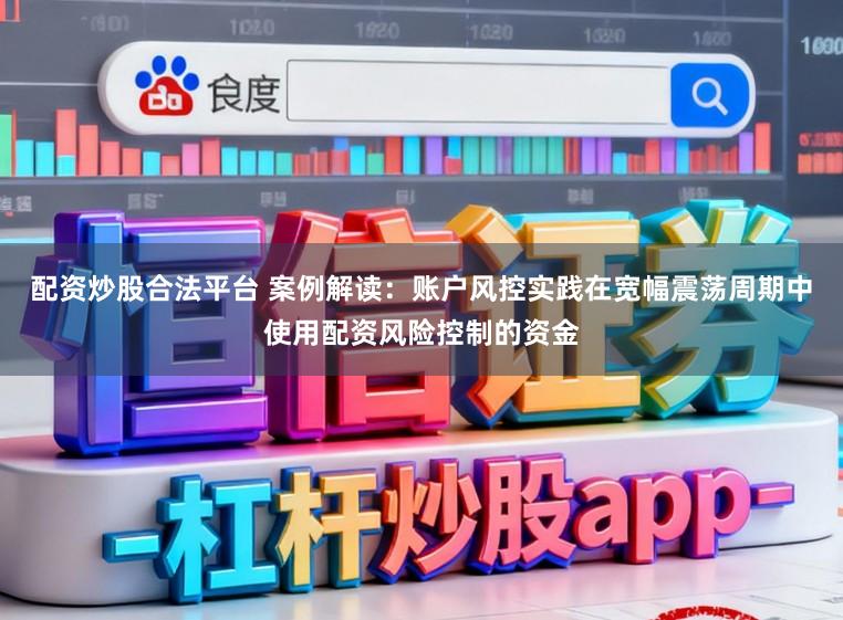 配资炒股合法平台 案例解读：账户风控实践在宽幅震荡周期中使用配资风险控制的资金