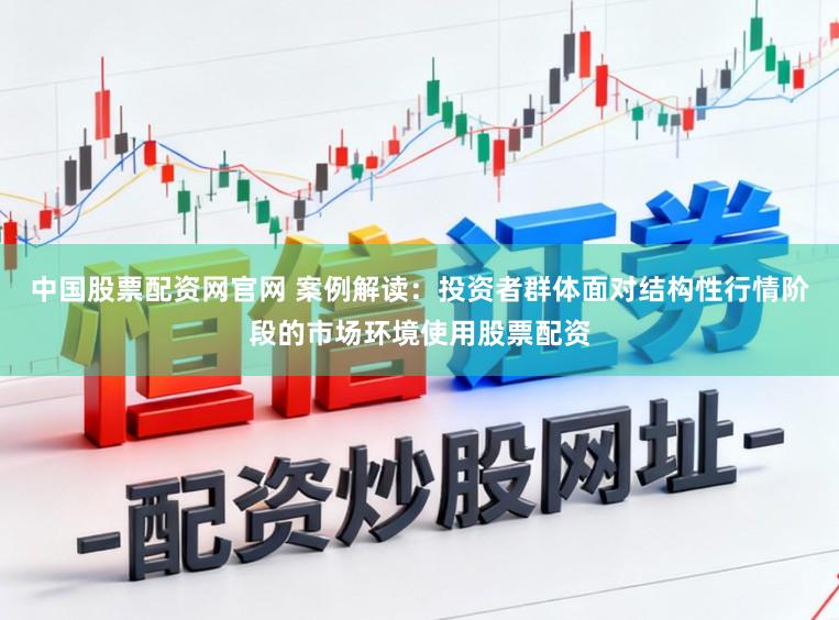 中国股票配资网官网 案例解读:投资者群体面对结构性行情阶段的市场环境使用股票配资