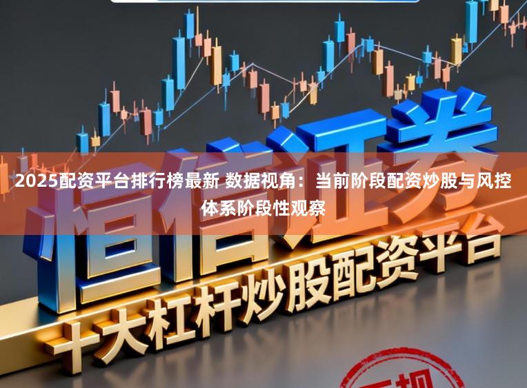 2025配资平台排行榜最新 数据视角：当前阶段配资炒股与风控体系阶段性观察
