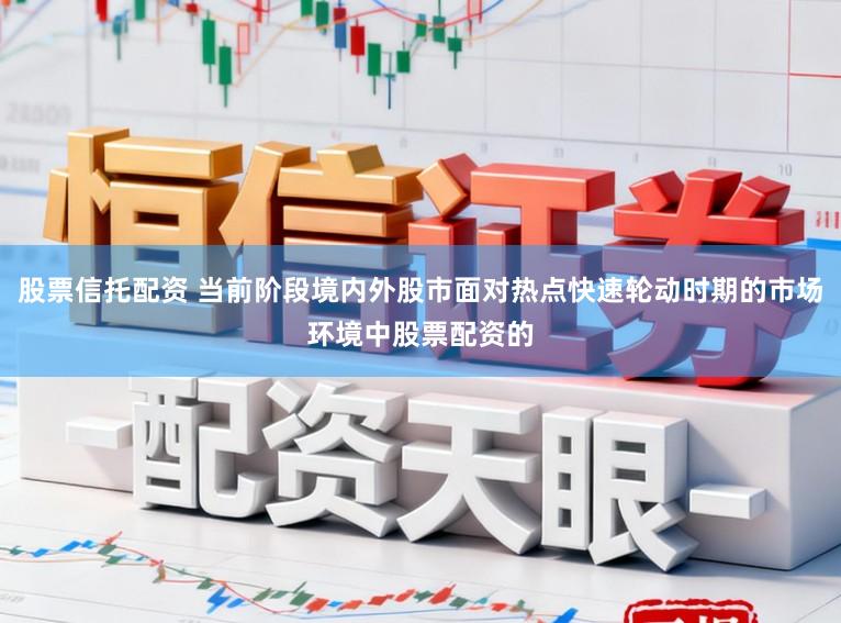 股票信托配资 当前阶段境内外股市面对热点快速轮动时期的市场环境中股票配资的