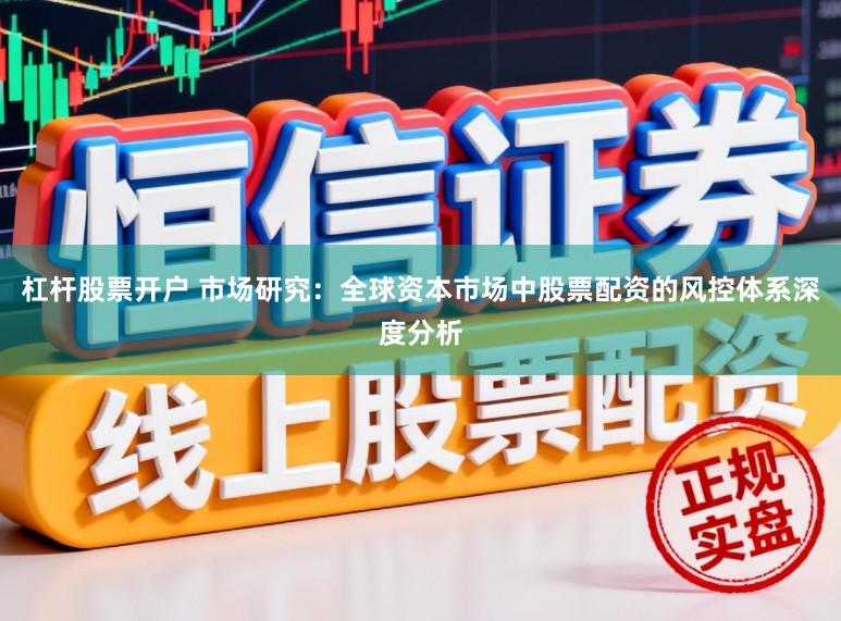 杠杆股票开户 市场研究：全球资本市场中股票配资的风控体系深度分析
