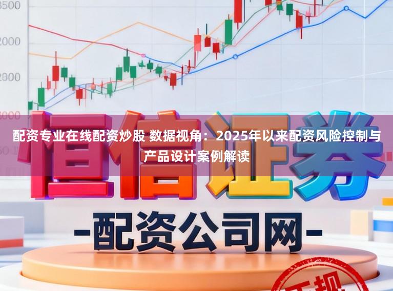 配资专业在线配资炒股 数据视角：2025年以来配资风险控制与产品设计案例解读