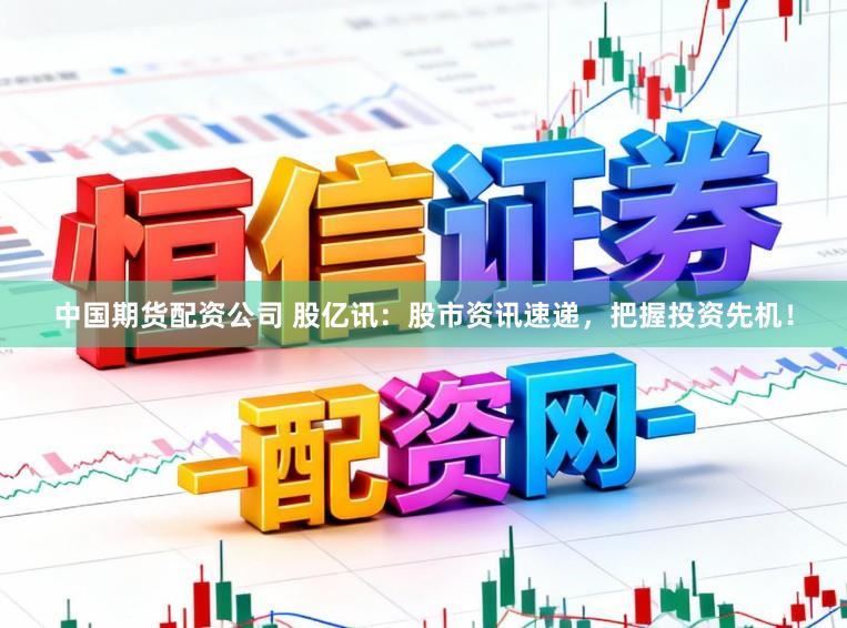 中国期货配资公司 股亿讯：股市资讯速递，把握投资先机！