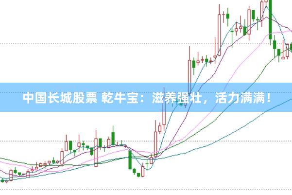 中国长城股票 乾牛宝：滋养强壮，活力满满！