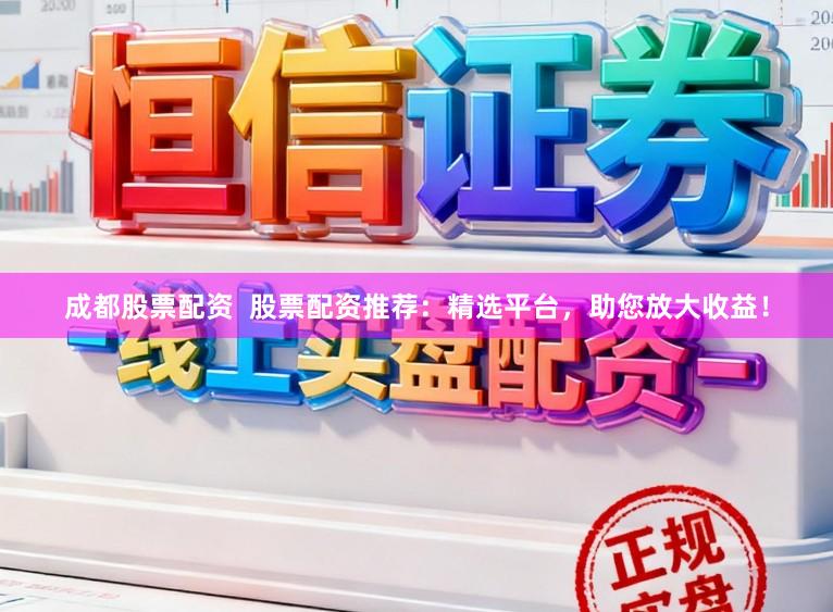 成都股票配资  股票配资推荐：精选平台，助您放大收益！