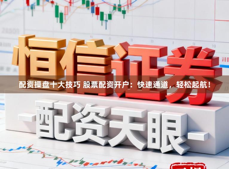 配资操盘十大技巧 股票配资开户：快速通道，轻松起航！