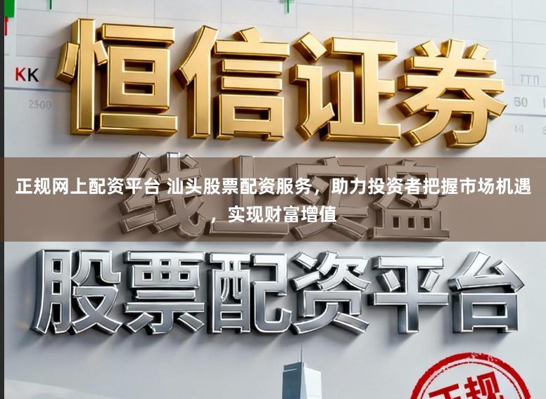 正规网上配资平台 汕头股票配资服务，助力投资者把握市场机遇，实现财富增值