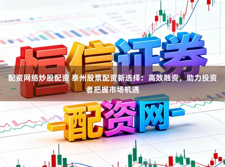 配资网络炒股配资 泰州股票配资新选择：高效融资，助力投资者把握市场机遇