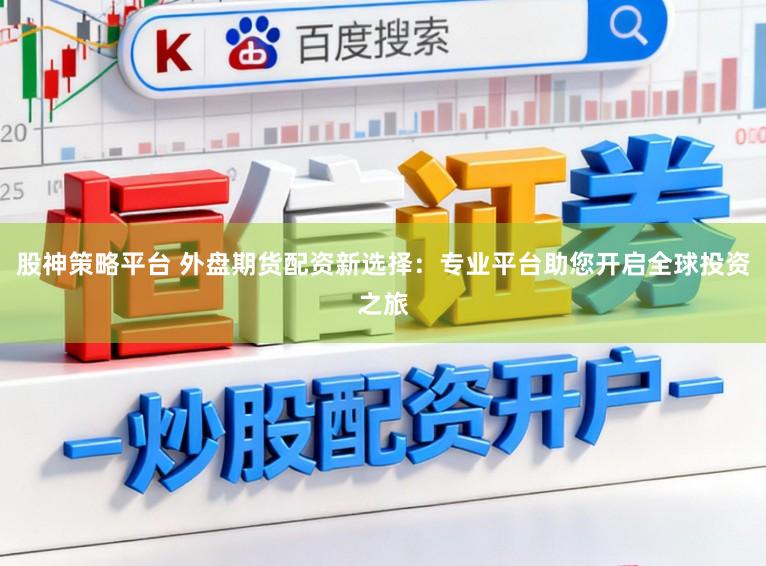 股神策略平台 外盘期货配资新选择：专业平台助您开启全球投资之旅