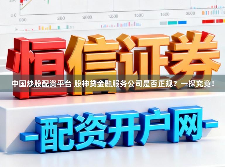 中国炒股配资平台 股神贷金融服务公司是否正规?一探究竟!
