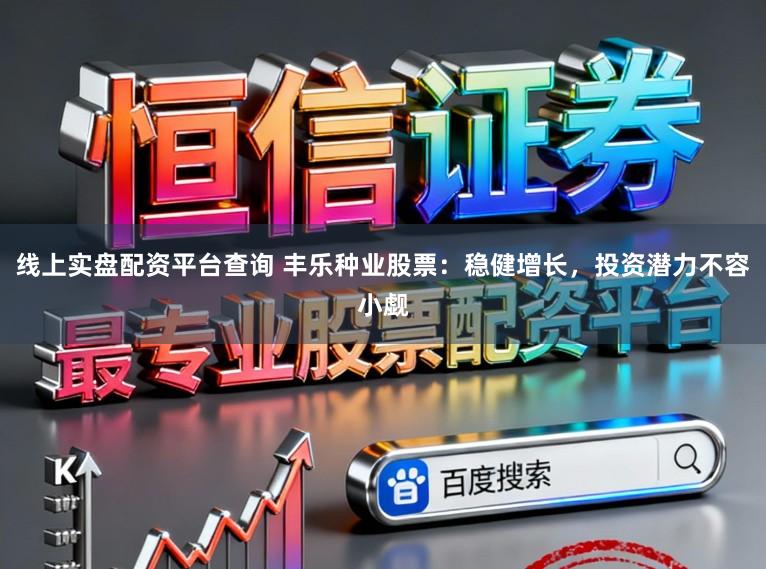线上实盘配资平台查询 丰乐种业股票：稳健增长，投资潜力不容小觑