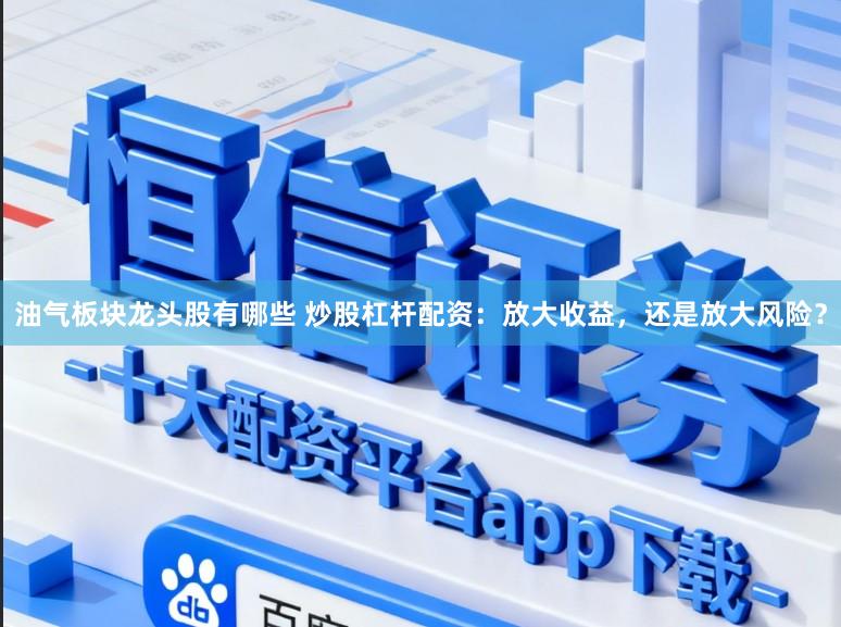 油气板块龙头股有哪些 炒股杠杆配资：放大收益，还是放大风险？