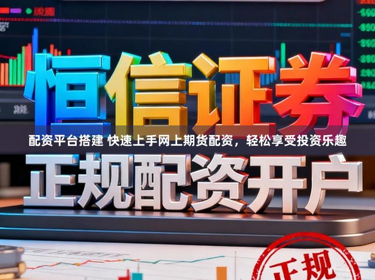配资平台搭建 快速上手网上期货配资，轻松享受投资乐趣