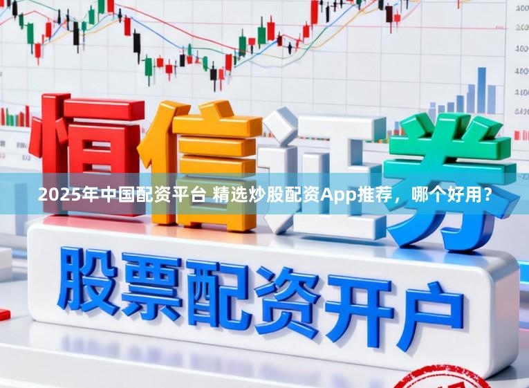 2025年中国配资平台 精选炒股配资App推荐，哪个好用？