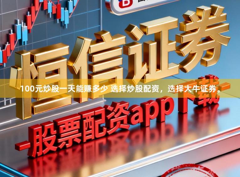 100元炒股一天能赚多少 选择炒股配资，选择大牛证券。