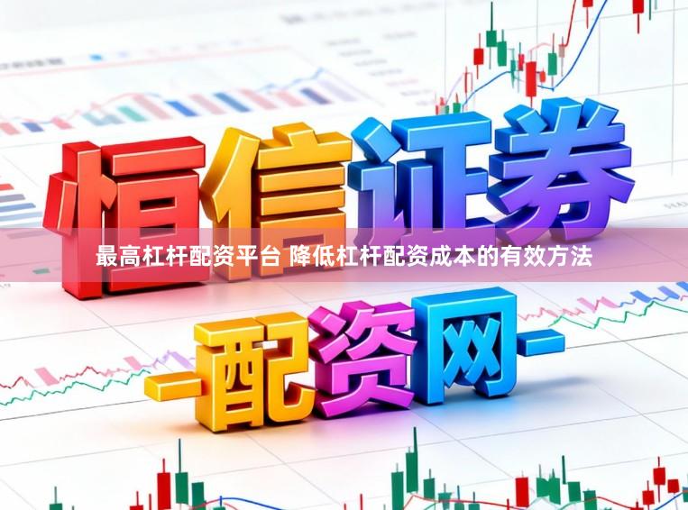 最高杠杆配资平台 降低杠杆配资成本的有效方法