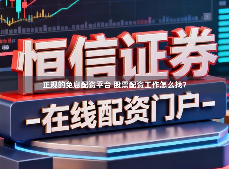 正规的免息配资平台 股票配资工作怎么找?