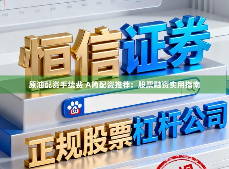 原油配资手续费 A简配资推荐：股票融资实用指南